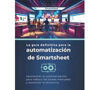 La guía definitiva para la automatización de Smartsheet: Aprovechar la automatización para reducir las tareas manuales y aumentar la eficiencia