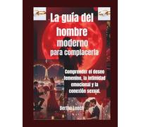 La guía del hombre moderno para complacerla: Comprender el deseo femenino, la intimidad emocional y la conexión sexual.