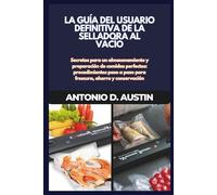LA GUÍA DEL USUARIO DEFINITIVA DE LA SELLADORA AL VACÍO: Secretos para un almacenamiento y preparación de comidas perfectos: procedimientos paso a paso para frescura, ahorro y conservación