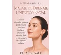 La Guía Esencial del Masaje de Drenaje Linfático Facial: Técnicas Ilustradas Para Una Piel Luminosa, Reducir La Hinchazón Y Una Belleza Antiedad Desde El Interior Para Una Confianza Radiante