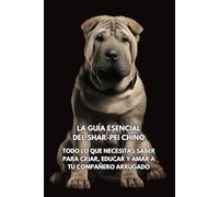 La Guía Esencial del Shar-Pei Chino: Todo lo que Necesitas Saber para Criar, Educar y Amar a Tu Compañero Arrugado