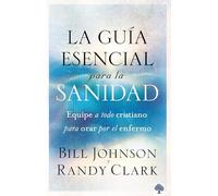 La guía esencial para la sanidad: Equipe a todo cristiano para orar por el enfer mo / The Essential Guide to Healing: Equipping All Christians to Pray for the