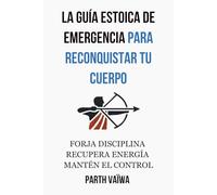 La Guía Estoica de Emergencia Para Reconquistar Tu Cuerpo: Forja Disciplina. Recupera energía. Mantén el Control