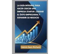La Guía Integral Para Hacer Crecer Una Empresa Startup, Lograr El Éxito Empresarial Y Expandir Su Negocio (Kelvin Sam Richard Spanish Series)