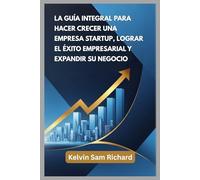 La Guía Integral Para Hacer Crecer Una Empresa Startup, Lograr El Éxito Empresarial Y Expandir Su Negocio (Kelvin Sam Richard Spanish Series)