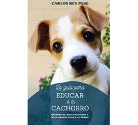 La guía para educar a tu cachorro: Aprende el lenguaje canino y sé un equipo junto a tu perro