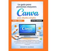La guía para personas mayores Canva para diseños simples LETRA GRANDE 2026 - 2027: Gráficos creativos impresionantes, desde principiantes hasta ... personal y de pequeñas y medianas empresas.