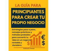 LA GUÍA PARA PRINCIPIANTES PARA CREAR TU PROPIO NEGOCIO: Estrategias paso a paso, consejos prácticos y métodos probados para convertir tu idea en un negocio rentable y duradero.