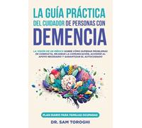 La guía práctica del cuidador de personas con demencia: La visión de un médico sobre cómo superar problemas de conducta, mejorar la comunicación y garantizar el autocuidado.