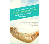 La Guía Práctica Para Desestresar Tu Vida Ahora Mismo: 16 Claves Increíblemente Simples Para Aliviarte Del Estrés y la Ansiedad