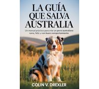 LA GUÍA QUE SALVA AUSTRALIA: Un manual práctico para criar un perro australiano sano, feliz y con buen comportamiento.