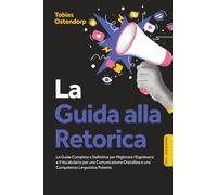 La Guida alla Retorica: La Guida Completa e Definitiva per Migliorare l'Esprimersi e il Vocabolario per una Comunicazione Cristallina e una Competenza Linguistica Potente - Inclusi Workbook
