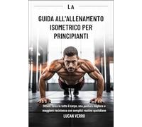 La guida all'allenamento isometrico per principianti: Ottieni forza in tutto il corpo, una postura migliore e maggiore resistenza con semplici routine quotidiane