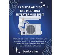 LA GUIDA ALL'USO DEL MODERNO INVERTER MINI SPLIT: Manuale essenziale per l'installazione, la messa in servizio, la manutenzione e la riparazione avanzata di sistemi senza condotti ad alta efficienza