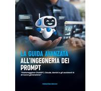 LA GUIDA AVANZATA ALL’INGEGNERIA DEI PROMPT: Padroneggiare ChatGPT, Claude, Gemini e gli assistenti IA di nuova generazione