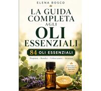 La guida completa agli oli essenziali: 84 oli essenziali per il benessere, la casa e l'aromaterapia quotidiana - con tavola di riferimento rapido (Benessere Naturale)