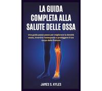 LA GUIDA COMPLETA ALLA SALUTE DELLE OSSA: Una guida passo passo per migliorare la densità ossea, invertire l'osteopenia e proteggere il tuo corpo dalle fratture