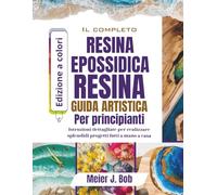 LA GUIDA COMPLETA ALL'ARTE CON RESINA EPOSSIDICA PER PRINCIPIANTI: Istruzioni dettagliate per realizzare splendidi progetti fatti a mano a casa