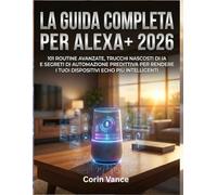 LA GUIDA COMPLETA PER ALEX 2026: 101 ROUTINE AVANZATE, TRUCCHI NASCOSTI DI IA E SEGRETI DI AUTOMAZIONE PREDITTIVA PER RENDERE I TUOI DISPOSITIVI ECHO PIÙ INTELLIGENTI