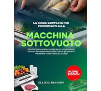 LA GUIDA COMPLETA PER PRINCIPIANTI ALLA MACCHINA SOTTOVUOTO: Istruzioni passo passo, consigli per la conservazione e trucchi per risparmiare tempo, ... e mantenere il cibo fresco più a lungo