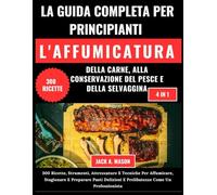 LA GUIDA COMPLETA PER PRINCIPIANTI L'AFFUMICATURA DELLA CARNE, ALLA CONSERVAZIONE DEL PESCE E DELLA SELVAGGINA:: 300 Ricette, Strumenti, Attrezzature E Tecniche Per Affumicare E Stagionare