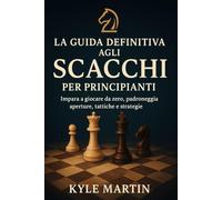 La guida definitiva agli scacchi per principianti: Impara a giocare partendo dalle basi, padroneggia le regole, le aperture essenziali, i principali ... errori comuni da evitare e consigli pratici