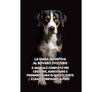 La Guida Definitiva al Bovaro Svizzero: Il Manuale Completo per Crescere, Addestrare e Prendersi Cura di Questo Forte e Leale Compagno Alpino