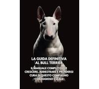 La Guida Definitiva al Bull Terrier: Il Manuale Completo per Crescere, Addestrare e Prendersi Cura di Questo Compagno Coraggioso e Leale