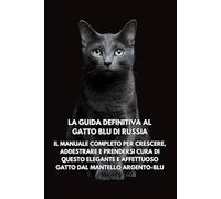 La Guida Definitiva al Gatto Blu di Russia: Il Manuale Completo per Crescere, Addestrare e Prendersi Cura di Questo Elegante e Affettuoso Gatto dal Mantello Argento-Blu
