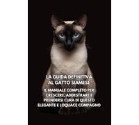La Guida Definitiva al Gatto Siamese: Il Manuale Completo per Crescere, Addestrare e Prendersi Cura di Questo Elegante e Loquace Compagno