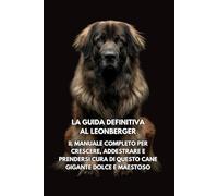La Guida Definitiva al Leonberger: Il Manuale Completo per Crescere, Addestrare e Prendersi Cura di Questo Cane Gigante Dolce e Maestoso