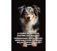 La Guida Definitiva al Pastore Australiano: Padroneggiare l’Arte di Crescere, Addestrare e Vivere con Questo Brillante e Devoto Cane da Lavoro