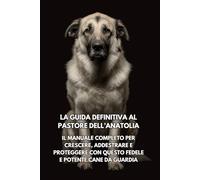 La Guida Definitiva al Pastore dell’Anatolia: Il Manuale Completo per Crescere, Addestrare e Proteggere con Questo Fedele e Potente Cane da Guardia