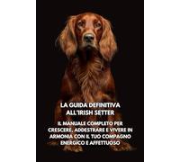 La Guida Definitiva all’Irish Setter: Il Manuale Completo per Crescere, Addestrare e Vivere in Armonia con il Tuo Compagno Energico e Affettuoso