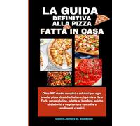 LA GUIDA DEFINITIVA ALLA PIZZA FATTA IN CASA: Oltre 100 ricette semplici e salutari per ogni tavola: pizze classiche italiane, ispirate a New York, senza glutine, adatte ai bambini, adatte ai .