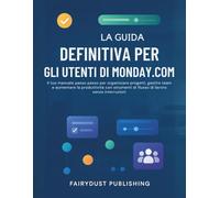 La Guida Definitiva Per Gli Utenti Di MONDAY.COM: Il tuo manuale passo passo per organizzare progetti, gestire team e aumentare la produttività con strumenti di flusso di lavoro senza interruzioni