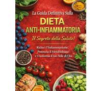 La Guida Definitiva Sulla Dieta Anti - Infiammatoria: Il Segreto della Salute! Riduci l’Infiammazione, Potenzia il Metabolismo e Trasforma il tuo Stile di Vita