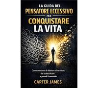 La guida del pensatore eccessivo per conquistare la vita: Come smettere di dubitare di te stesso, Fai scelte sicure, e prendi il controllo
