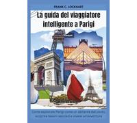 La guida del viaggiatore intelligente a Parigi: Come esplorare Parigi come un abitante del posto, scoprire tesori nascosti e vivere un'avventura indimenticabile a Parigi