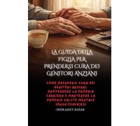 La guida della figlia per prendersi cura dei genitori anziani: Come prendersi cura dei genitori anziani, proteggere la propria carriera e mantenere la propria salute mentale senza esaurirsi