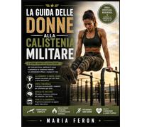 La Guida delle Donne alla Calistenia Militare: Padroneggiare trazioni, flessioni e altro ancora - tecniche comprovate per superare i plateau e costruire forza pura