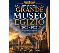 LA GUIDA DI VIAGGIO AL GRANDE MUSEO EGIZIO 2026-2027: La guida completa per i visitatori del più grande museo di meraviglie antiche del mondo.
