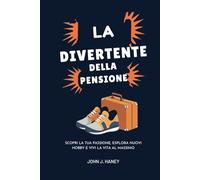 LA GUIDA DIVERTENTE DELLA PENSIONE: Scopri la tua passione, esplora nuovi hobby e vivi la vita al massimo