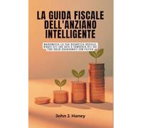 LA GUIDA FISCALE DELL'ANZIANO INTELLIGENTE: Massimizza la tua sicurezza sociale, riduci ciò che devi e conserva più dei tuoi soldi guadagnati con fatica