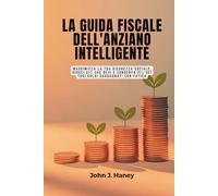 LA GUIDA FISCALE DELL'ANZIANO INTELLIGENTE: Massimizza la tua sicurezza sociale, riduci ciò che devi e conserva più dei tuoi soldi guadagnati con fatica