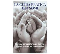 LA GUIDA PRATICA DEI NOMI: La guida per scegliere con cuore e ragione il nome del tuo bambino: 1 (La Grande Raccolta Dei Nomi)