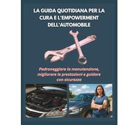 LA GUIDA QUOTIDIANA PER LA CURA E L'EMPOWERMENT DELL'AUTOMOBILE: Padroneggiare la manutenzione, migliorare le prestazioni e guidare con sicurezza