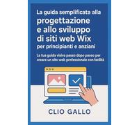 La guida semplificata alla progettazione e allo sviluppo di siti web Wix per principianti e anziani: La tua guida visiva passo dopo passo per creare un sito web professionale con facilità