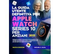 LA GUIDA UTENTE DEFINITIVA PER APPLE WATCH SERIES 10 PER ANZIANI: Gestisci la salute, la sicurezza e la connettività con semplici istruzioni passo ... per gli utenti non esperti di tecnologia