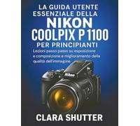 LA GUIDA UTENTE ESSENZIALE DELLA NIKON COOLPIX P1100 PER PRINCIPIANTI: Lezioni passo passo su esposizione, composizione e miglioramento della qualità dell'immagine